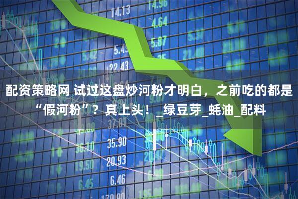 配资策略网 试过这盘炒河粉才明白，之前吃的都是“假河粉”？真上头！_绿豆芽_蚝油_配料