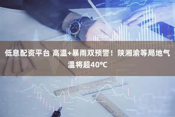 低息配资平台 高温+暴雨双预警！陕湘渝等局地气温将超40℃