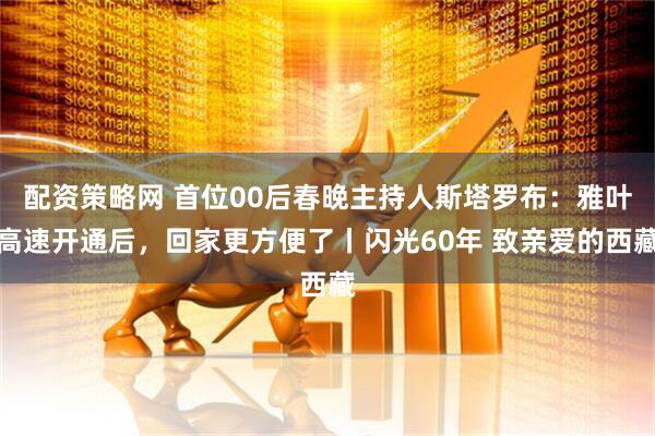 配资策略网 首位00后春晚主持人斯塔罗布：雅叶高速开通后，回家更方便了丨闪光60年 致亲爱的西藏