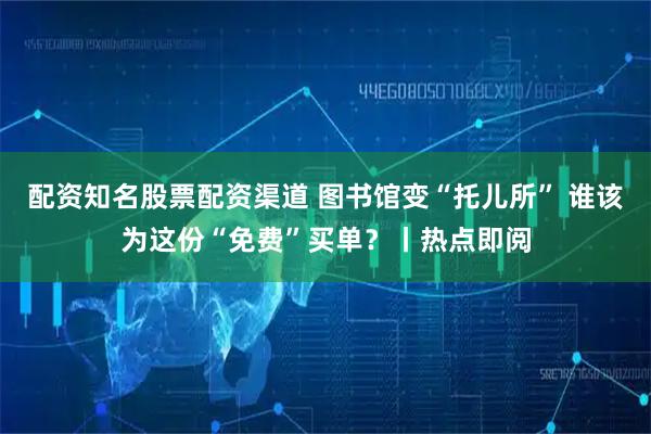 配资知名股票配资渠道 图书馆变“托儿所” 谁该为这份“免费”买单？丨热点即阅