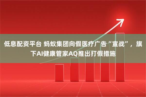 低息配资平台 蚂蚁集团向假医疗广告“宣战”，旗下AI健康管家AQ推出打假措施