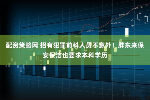 配资策略网 招有犯罪前科人员不意外！胖东来保安保洁也要求本科学历