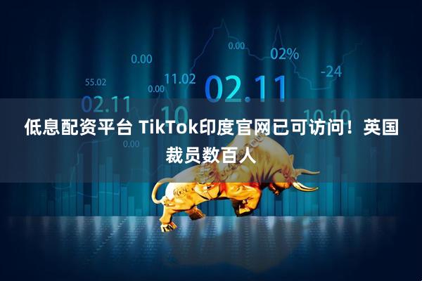 低息配资平台 TikTok印度官网已可访问！英国裁员数百人