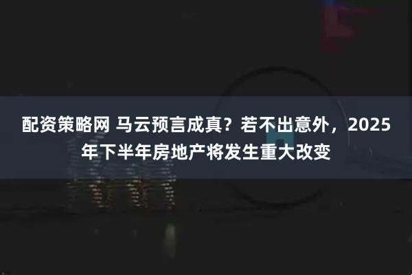 配资策略网 马云预言成真？若不出意外，2025年下半年房地产将发生重大改变