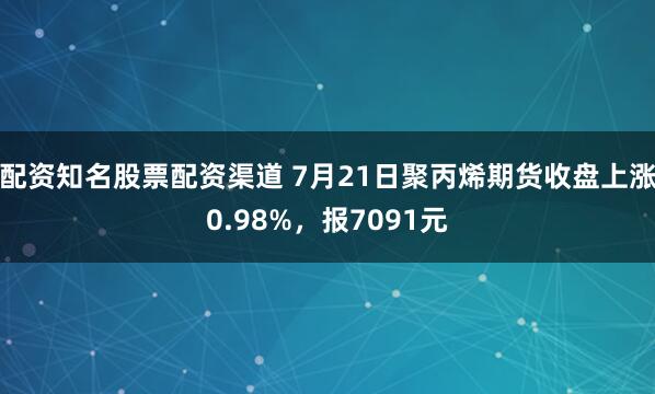 配资知名股票配资渠道 7月21日聚丙烯期货收盘上涨0.98%，报7091元