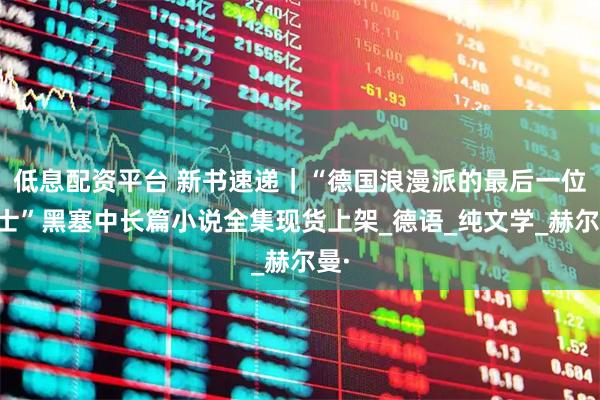 低息配资平台 新书速递｜“德国浪漫派的最后一位骑士”黑塞中长篇小说全集现货上架_德语_纯文学_赫尔曼·