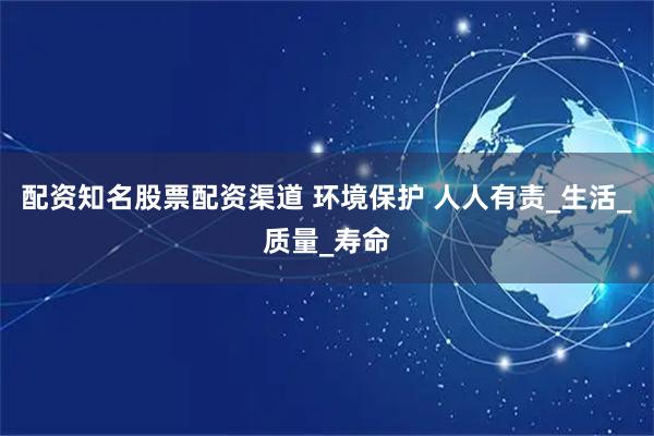 配资知名股票配资渠道 环境保护 人人有责_生活_质量_寿命
