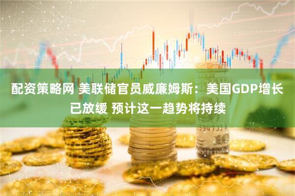 配资策略网 美联储官员威廉姆斯：美国GDP增长已放缓 预计这一趋势将持续