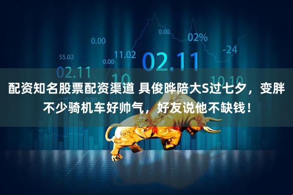 配资知名股票配资渠道 具俊晔陪大S过七夕，变胖不少骑机车好帅气，好友说他不缺钱！