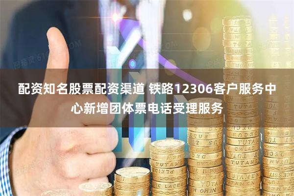 配资知名股票配资渠道 铁路12306客户服务中心新增团体票电话受理服务