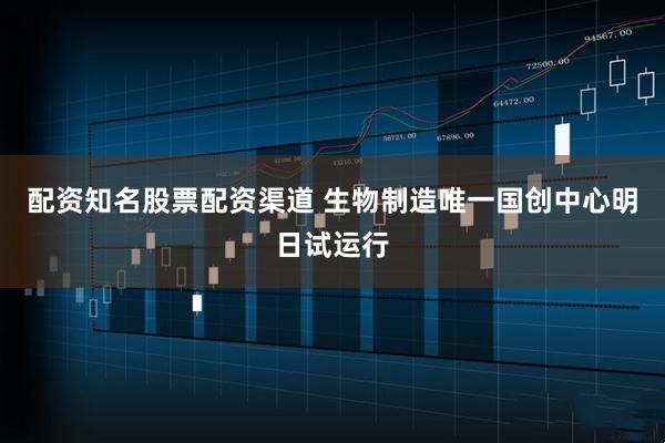 配资知名股票配资渠道 生物制造唯一国创中心明日试运行