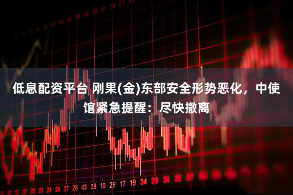 低息配资平台 刚果(金)东部安全形势恶化，中使馆紧急提醒：尽快撤离