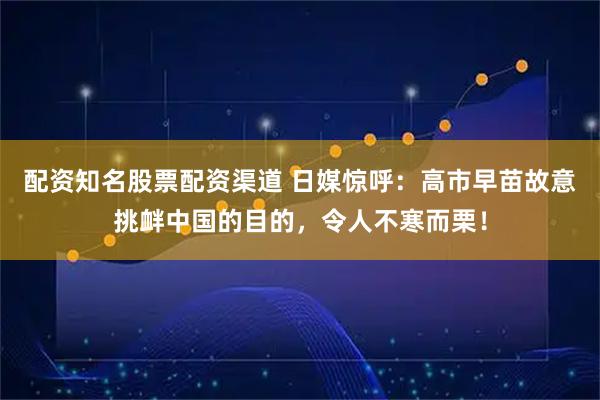 配资知名股票配资渠道 日媒惊呼:高市早苗故意挑衅中国的目的,令人不寒而栗!