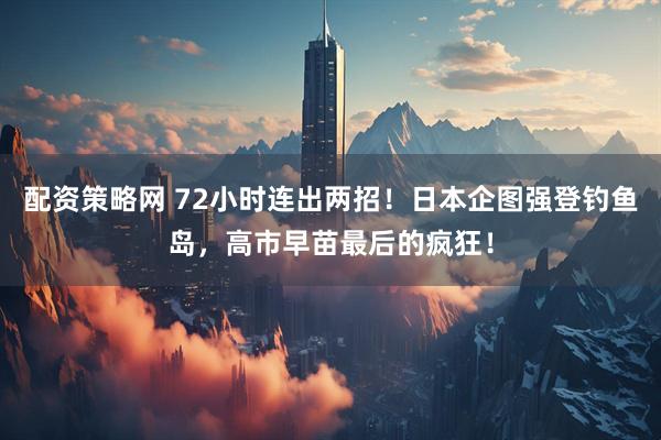 配资策略网 72小时连出两招！日本企图强登钓鱼岛，高市早苗最后的疯狂！