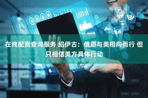 在线配资查询服务 绍伊古：俄愿与美相向而行 但只相信美方具体行动