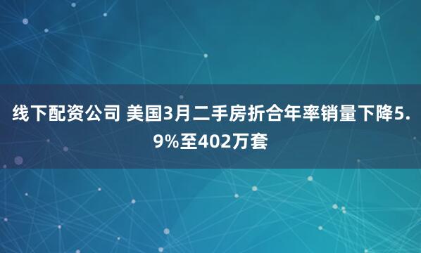 线下配资公司 美国3月二手房折合年率销量下降5.9%至402万套