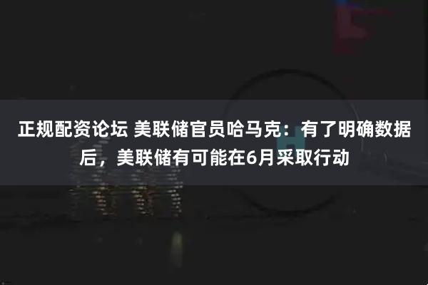 正规配资论坛 美联储官员哈马克：有了明确数据后，美联储有可能在6月采取行动