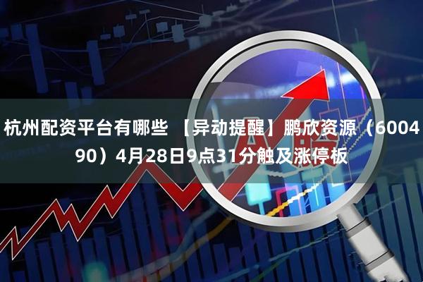 杭州配资平台有哪些 【异动提醒】鹏欣资源（600490）4月28日9点31分触及涨停板