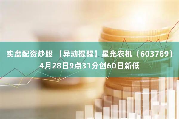 实盘配资炒股 【异动提醒】星光农机（603789）4月28日9点31分创60日新低