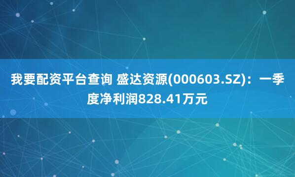 我要配资平台查询 盛达资源(000603.SZ)：一季度净利润828.41万元
