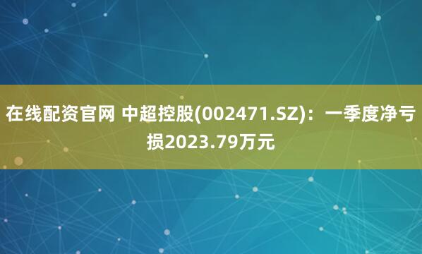 在线配资官网 中超控股(002471.SZ)：一季度净亏损2023.79万元