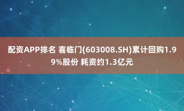 配资APP排名 喜临门(603008.SH)累计回购1.99%股份 耗资约1.3亿元