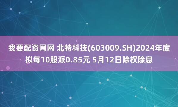 我要配资网网 北特科技(603009.SH)2024年度拟每10股派0.85元 5月12日除权除息
