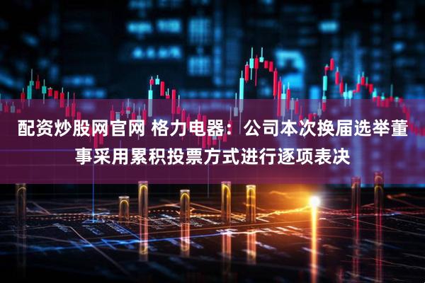 配资炒股网官网 格力电器：公司本次换届选举董事采用累积投票方式进行逐项表决