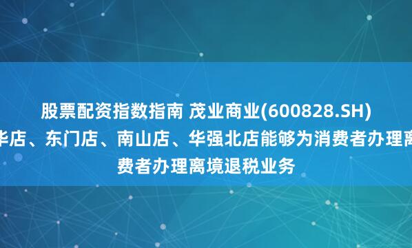 股票配资指数指南 茂业商业(600828.SH)：旗下的光华店、东门店、南山店、华强北店能够为消费者办理离境退税业务