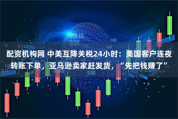 配资机构网 中美互降关税24小时：美国客户连夜转账下单，亚马逊卖家赶发货，“先把钱赚了”