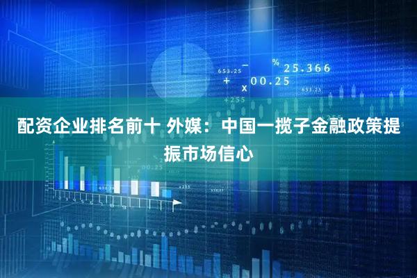 配资企业排名前十 外媒：中国一揽子金融政策提振市场信心