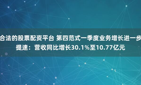 合法的股票配资平台 第四范式一季度业务增长进一步提速：营收同比增长30.1%至10.77亿元