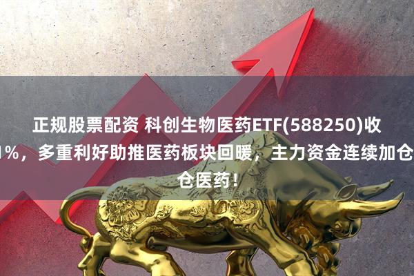 正规股票配资 科创生物医药ETF(588250)收涨近1%，多重利好助推医药板块回暖，主力资金连续加仓医药！