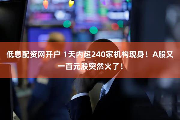 低息配资网开户 1天内超240家机构现身！A股又一百元股突然火了！