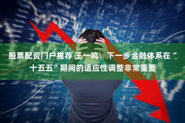 股票配资门户推荐 王一鸣：下一步金融体系在“十五五”期间的适应性调整非常重要