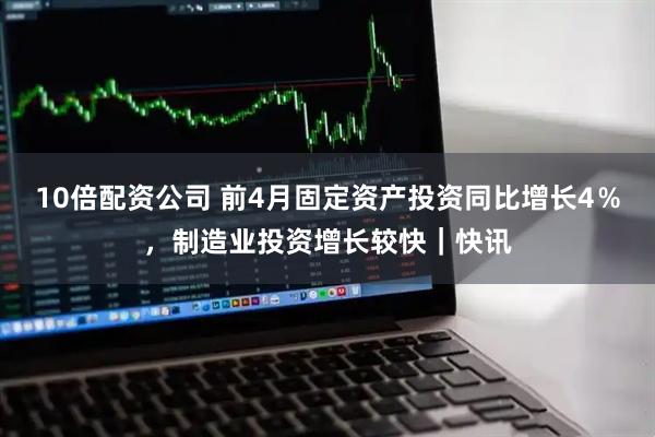10倍配资公司 前4月固定资产投资同比增长4％，制造业投资增长较快｜快讯