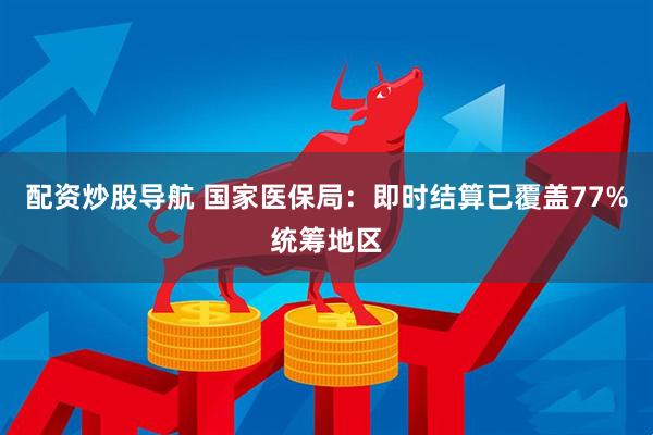 配资炒股导航 国家医保局：即时结算已覆盖77%统筹地区