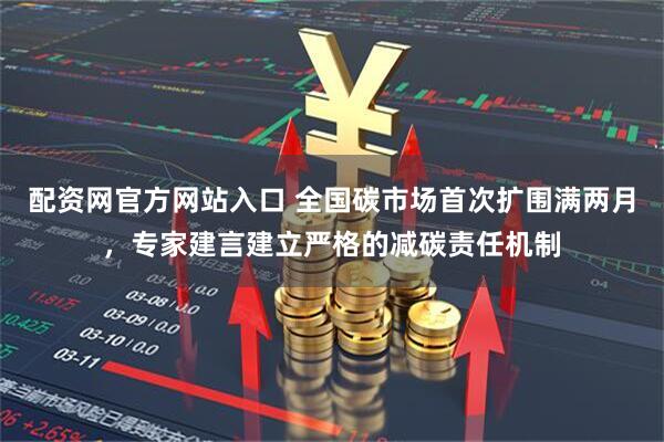 配资网官方网站入口 全国碳市场首次扩围满两月，专家建言建立严格的减碳责任机制
