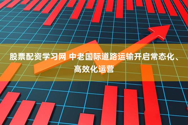 股票配资学习网 中老国际道路运输开启常态化、高效化运营