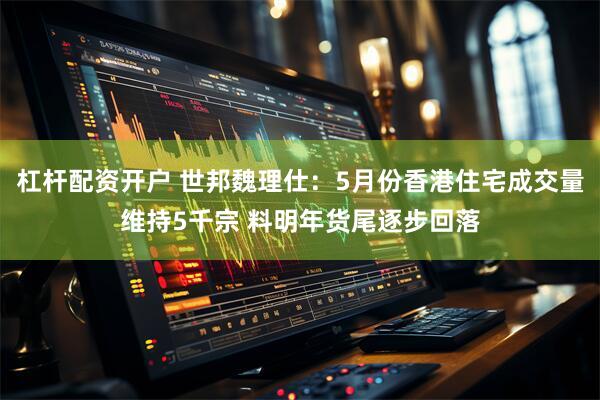 杠杆配资开户 世邦魏理仕：5月份香港住宅成交量维持5千宗 料明年货尾逐步回落