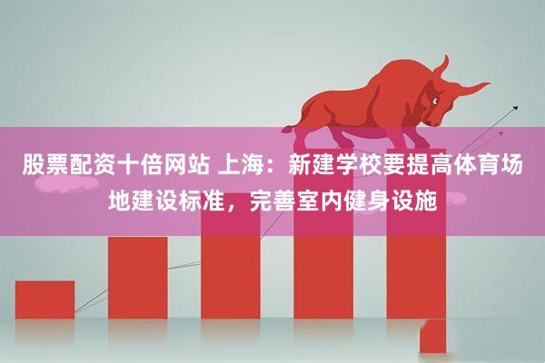 股票配资十倍网站 上海：新建学校要提高体育场地建设标准，完善室内健身设施