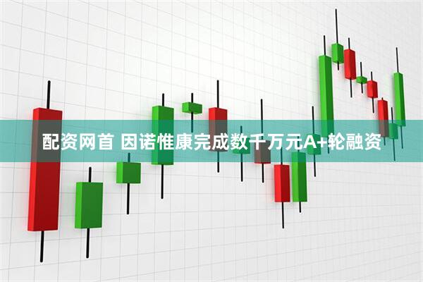 配资网首 因诺惟康完成数千万元A+轮融资