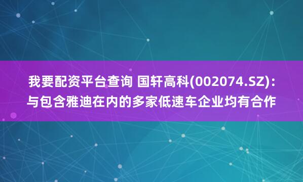 我要配资平台查询 国轩高科(002074.SZ)：与包含雅迪在内的多家低速车企业均有合作