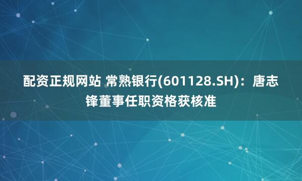 配资正规网站 常熟银行(601128.SH)：唐志锋董事任职资格获核准