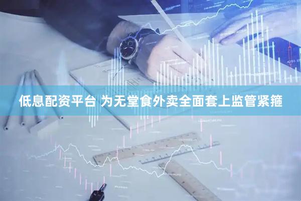 低息配资平台 为无堂食外卖全面套上监管紧箍