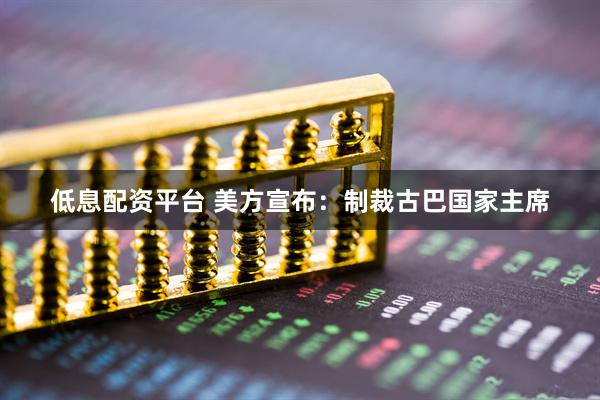 低息配资平台 美方宣布：制裁古巴国家主席