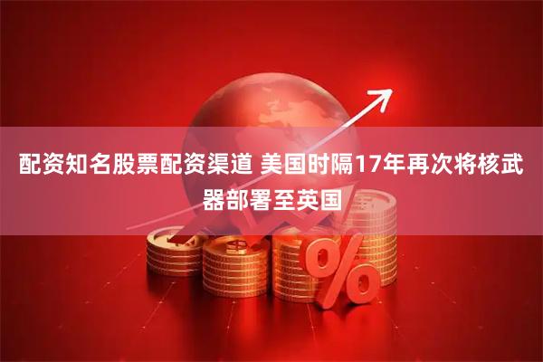 配资知名股票配资渠道 美国时隔17年再次将核武器部署至英国