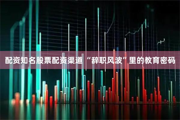 配资知名股票配资渠道 “辞职风波”里的教育密码