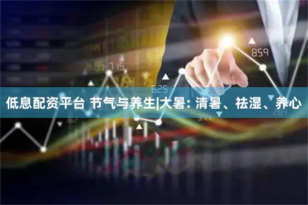 低息配资平台 节气与养生|大暑: 清暑、祛湿、养心