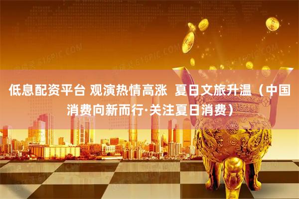 低息配资平台 观演热情高涨  夏日文旅升温（中国消费向新而行·关注夏日消费）